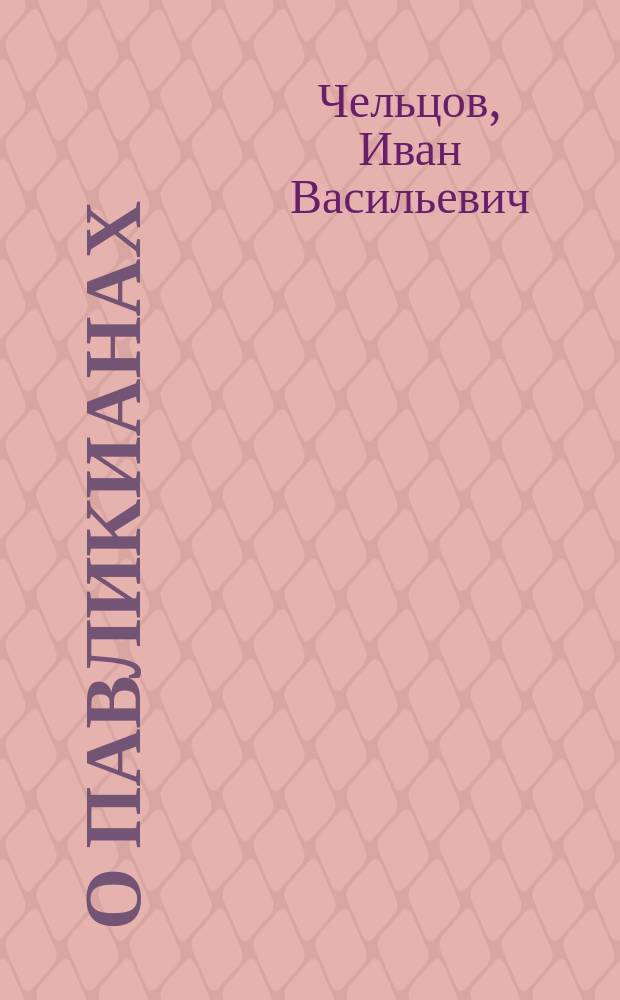 О павликианах : Речь, произнесенная в торжественном годичном собрании С.-Петерб. духовной акад. 18-го февр. 1877 г. заслуженным ординарным проф. акад. Иваном Чельцовым