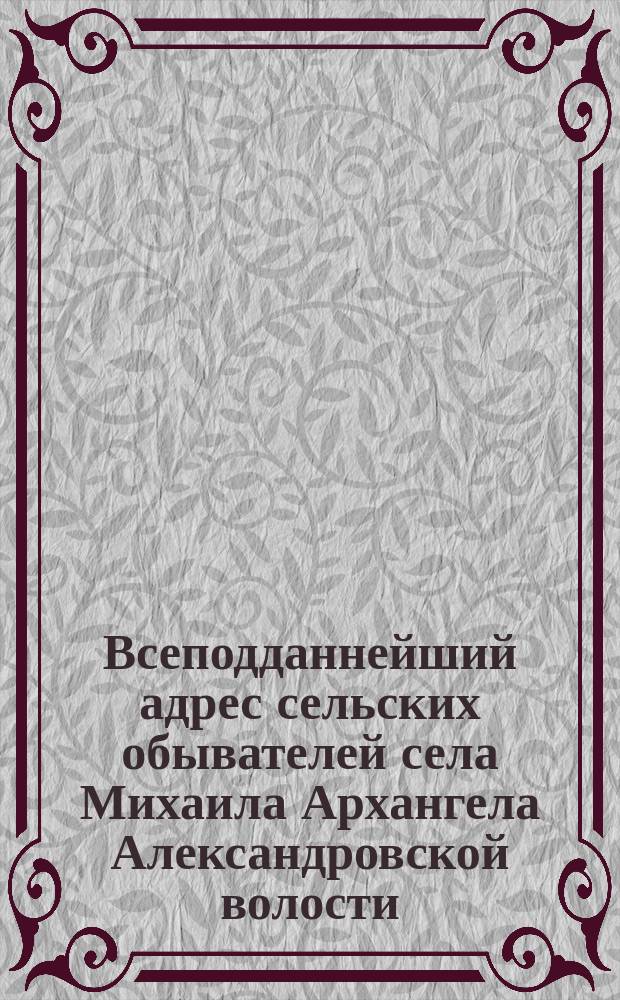 Всеподданнейший адрес сельских обывателей села Михаила Архангела Александровской волости, бывших мастеровых Александровского главного механического завода, по случаю объявления войны Россией Турции, поднесенный 16 апреля 1877 года [императору Александру II]