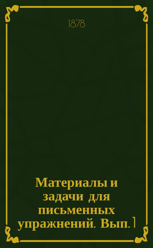 Материалы и задачи для письменных упражнений. Вып. 1 : Для I и II классов гимназий