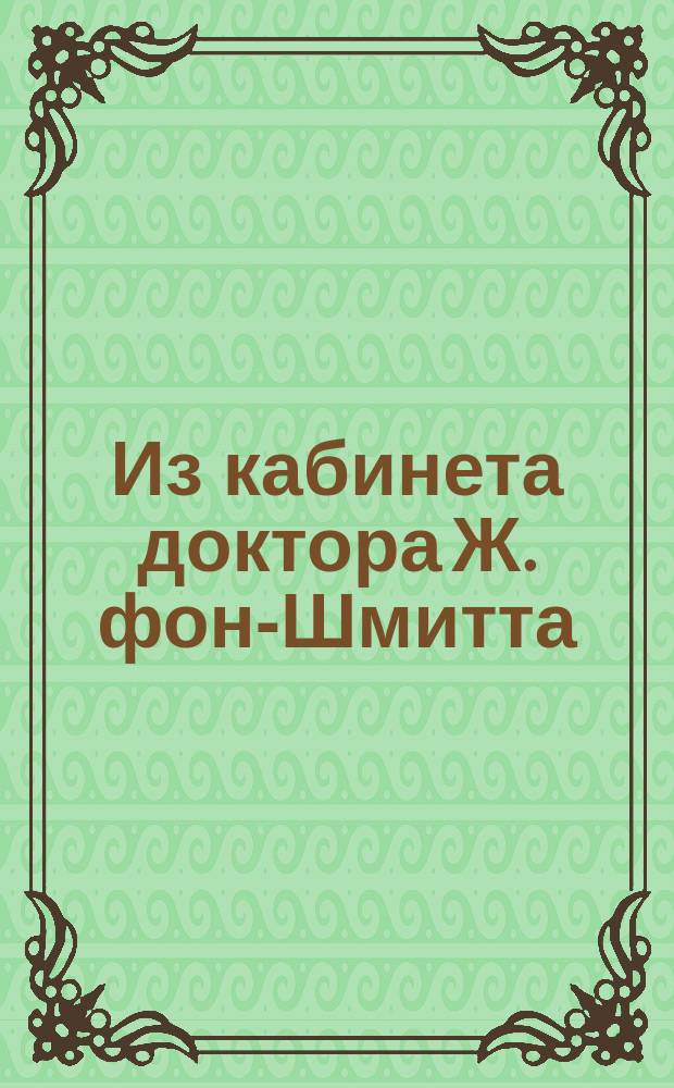 Из кабинета доктора Ж. фон-Шмитта : [Случаи излечения болезней]. [1-. [1]
