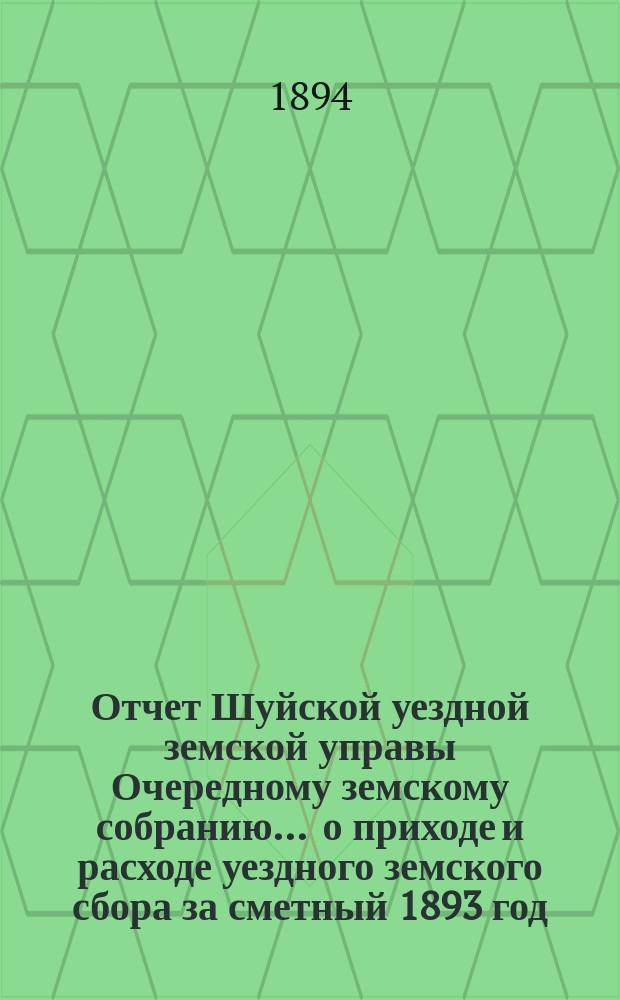 Отчет Шуйской уездной земской управы Очередному земскому собранию... ... о приходе и расходе уездного земского сбора за сметный 1893 год