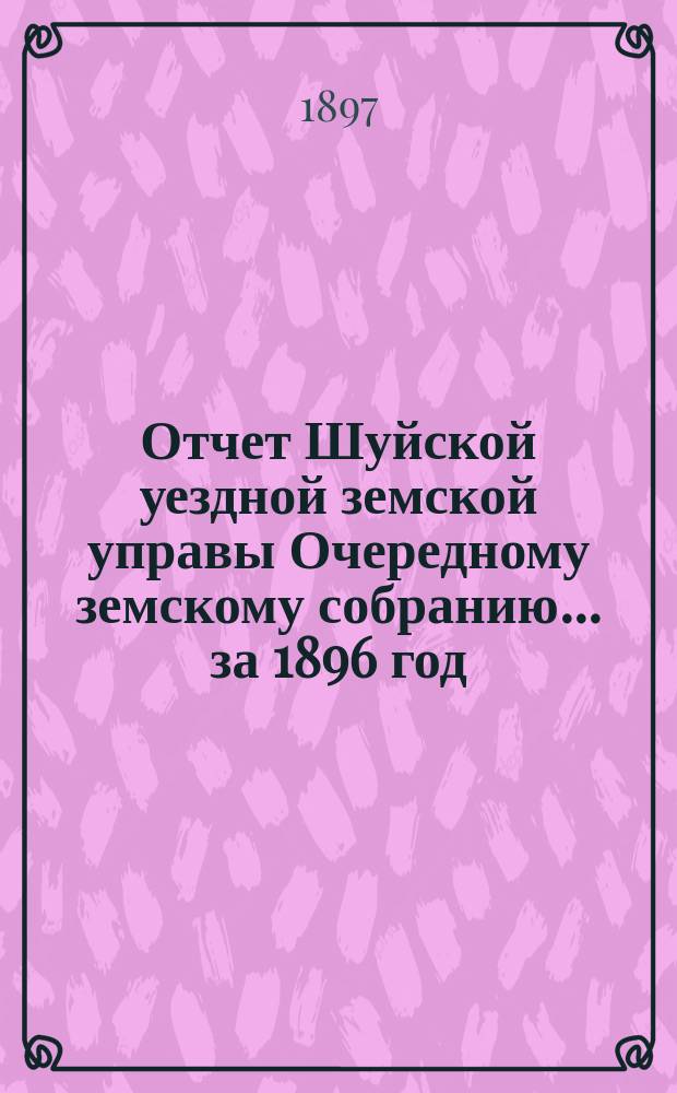 Отчет Шуйской уездной земской управы Очередному земскому собранию... ... за 1896 год