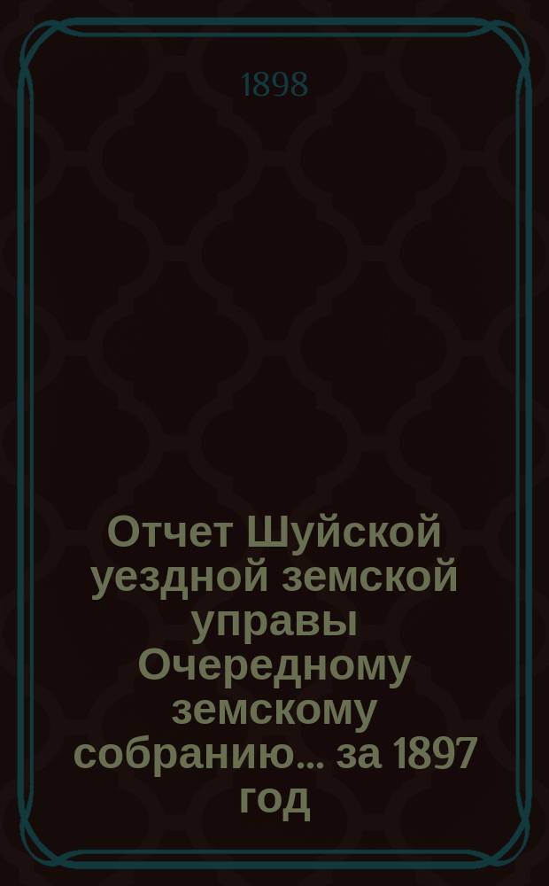 Отчет Шуйской уездной земской управы Очередному земскому собранию... ... за 1897 год