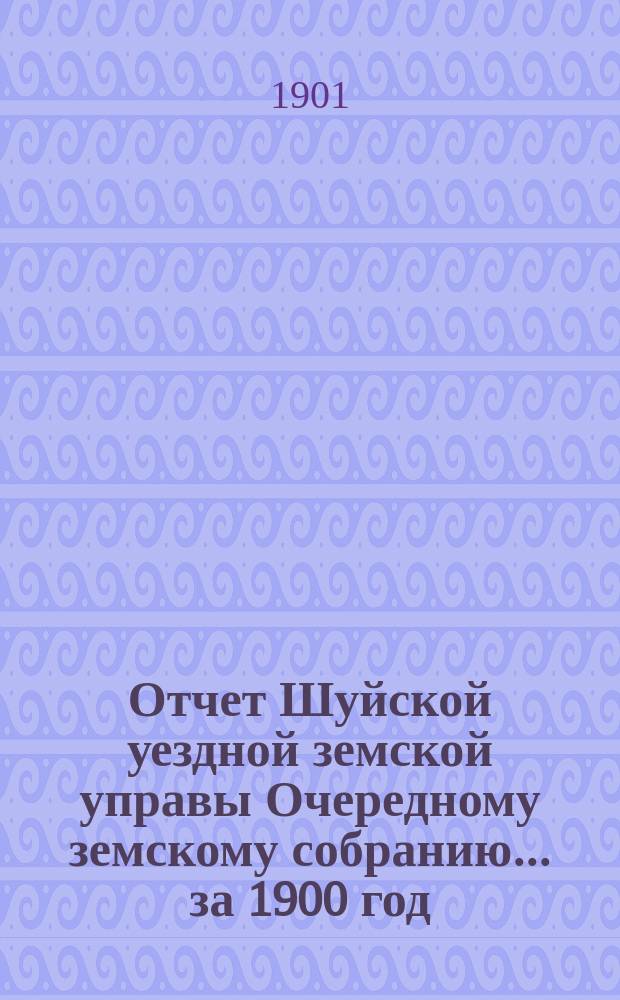 Отчет Шуйской уездной земской управы Очередному земскому собранию... ... за 1900 год