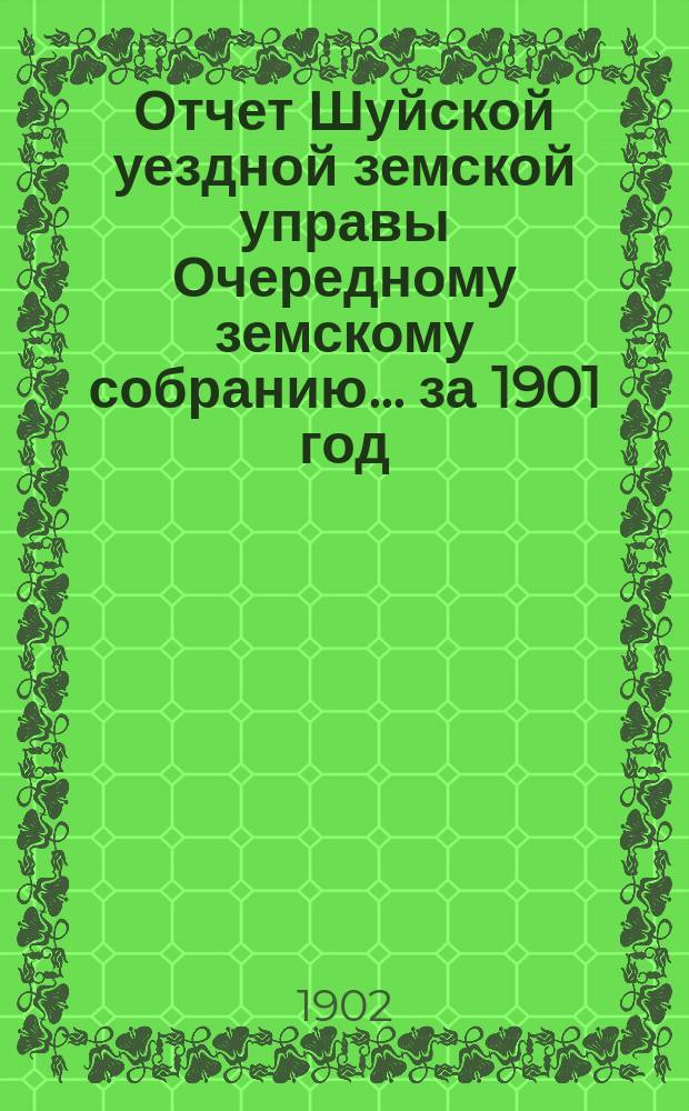Отчет Шуйской уездной земской управы Очередному земскому собранию... ... за 1901 год