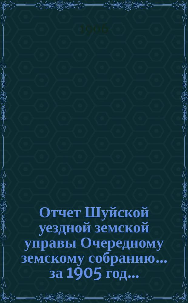 Отчет Шуйской уездной земской управы Очередному земскому собранию... ... за 1905 год...