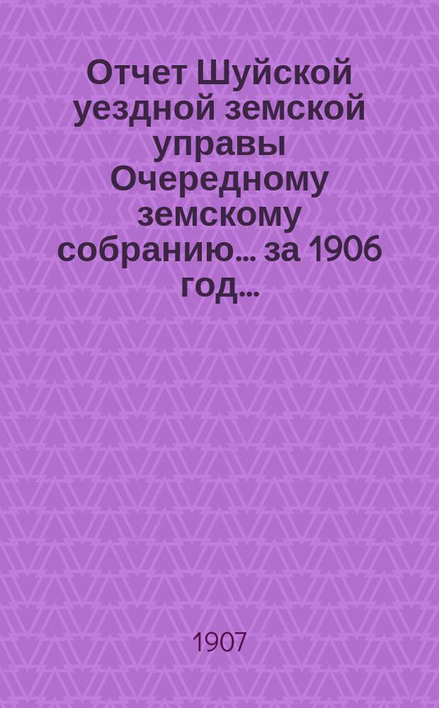 Отчет Шуйской уездной земской управы Очередному земскому собранию... ... за 1906 год...