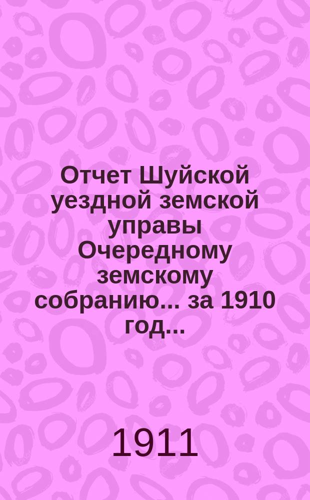 Отчет Шуйской уездной земской управы Очередному земскому собранию... ... за 1910 год...