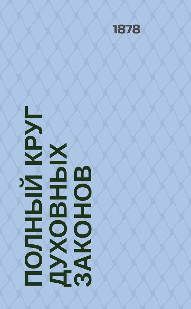 Полный круг духовных законов : Действия, обязанности и права лиц православного белого и монашествующего духовенства, как подчиненных, так и начальствующих : С прил. указов и определений Святейшего правительствующего синода, наказов благочинным и церковным старостам, и разъяснения отдельных случаев пастырской практики : По Св. закон., его продолжениям, Духов. регламенту и Уставу духов. консисторий, печатанному по определению Святейшего правительствующего синода, сост. И.П. Богословский