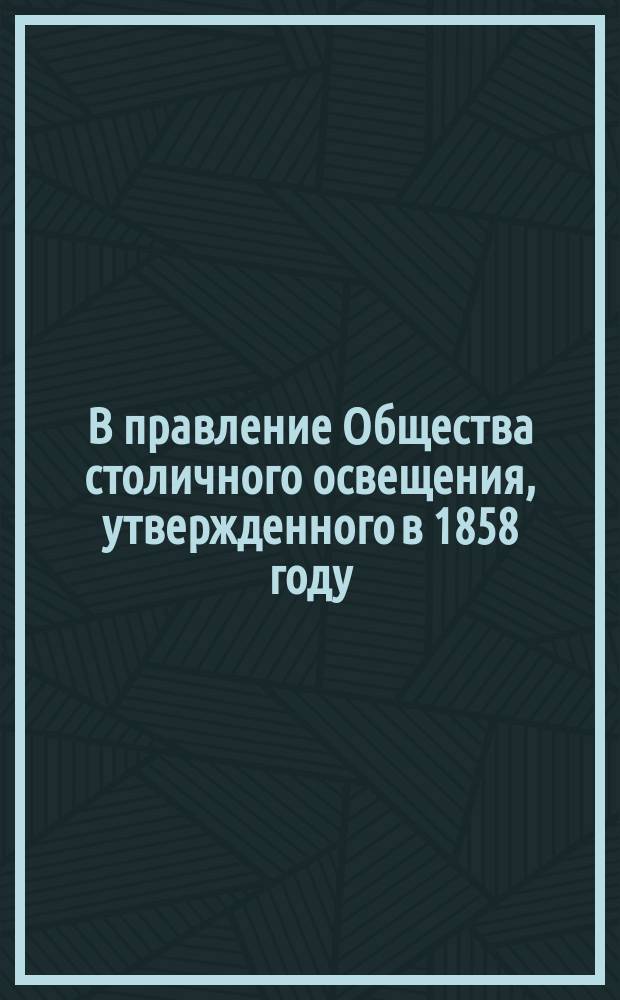В правление Общества столичного освещения, утвержденного в 1858 году : Заявление акционеров Общества