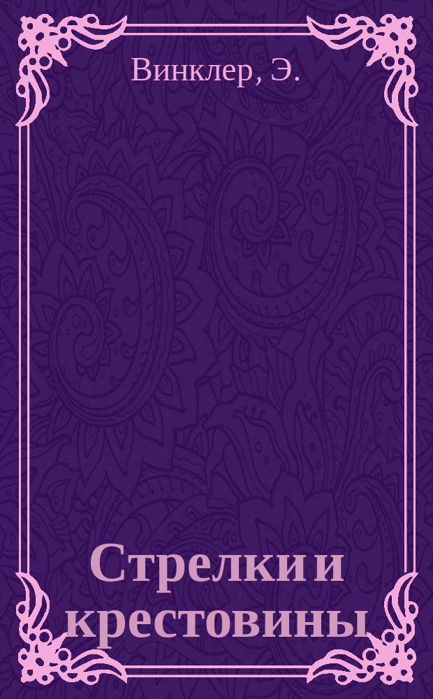 Стрелки и крестовины : По лекциям орд. проф. Венск. имп.-королевск. высш. техн. школы д-ра Э. Винклера