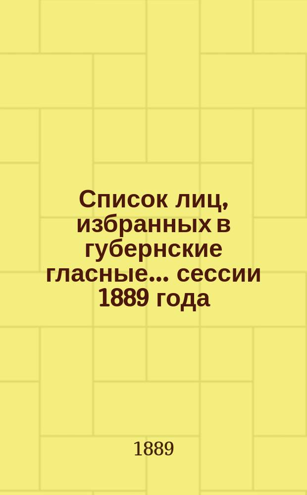 Список лиц, избранных в губернские гласные... ...сессии 1889 года