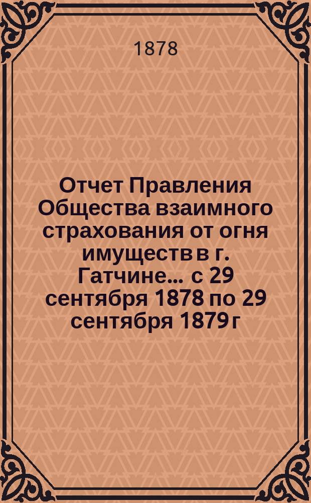Отчет Правления Общества взаимного страхования от огня имуществ в г. Гатчине... ... с 29 сентября 1878 по 29 сентября 1879 г.