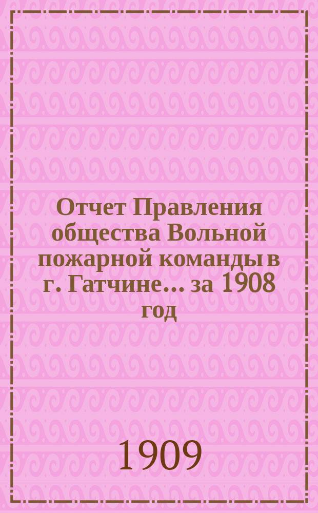 Отчет Правления общества Вольной пожарной команды в г. Гатчине... ... за 1908 год