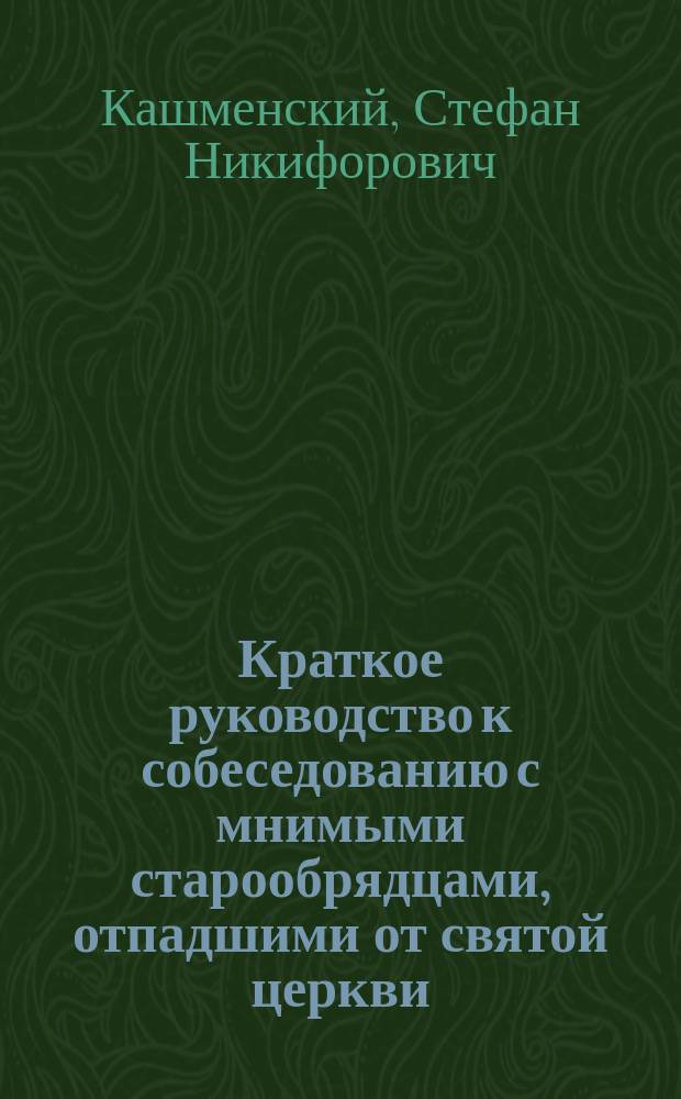 Краткое руководство к собеседованию с мнимыми старообрядцами, отпадшими от святой церкви, составленное главным миссионером Вятской епархии, кафедральным протоиереем Стефаном Кашменским : С изображением именословно благословляющего спасителя, заимствованным из книги Триодион напеч. за 25 лет до патриаршества Никона