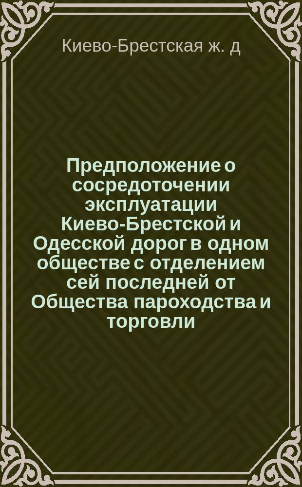 [Предположение о сосредоточении эксплуатации Киево-Брестской и Одесской дорог в одном обществе с отделением сей последней от Общества пароходства и торговли]