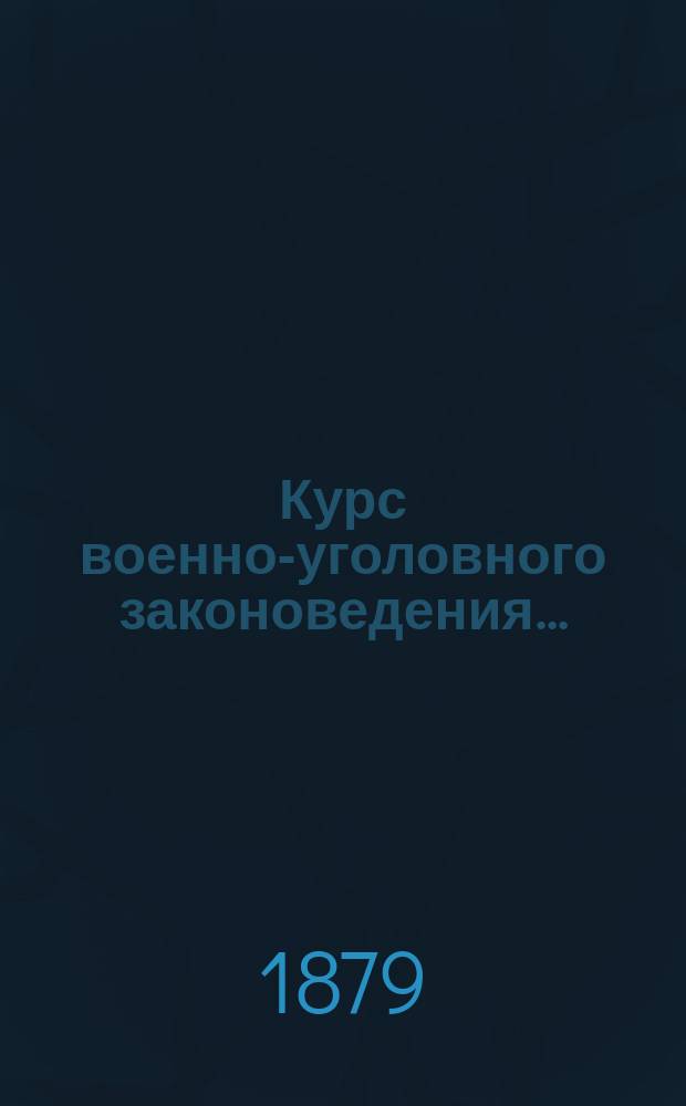 Курс военно-уголовного законоведения.. : Законоведение старш[его] кл[асса 3-го Воен. Александровского училища. ... 1878/9 учеб. года