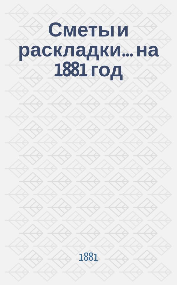 [Сметы и раскладки]. ... на 1881 год