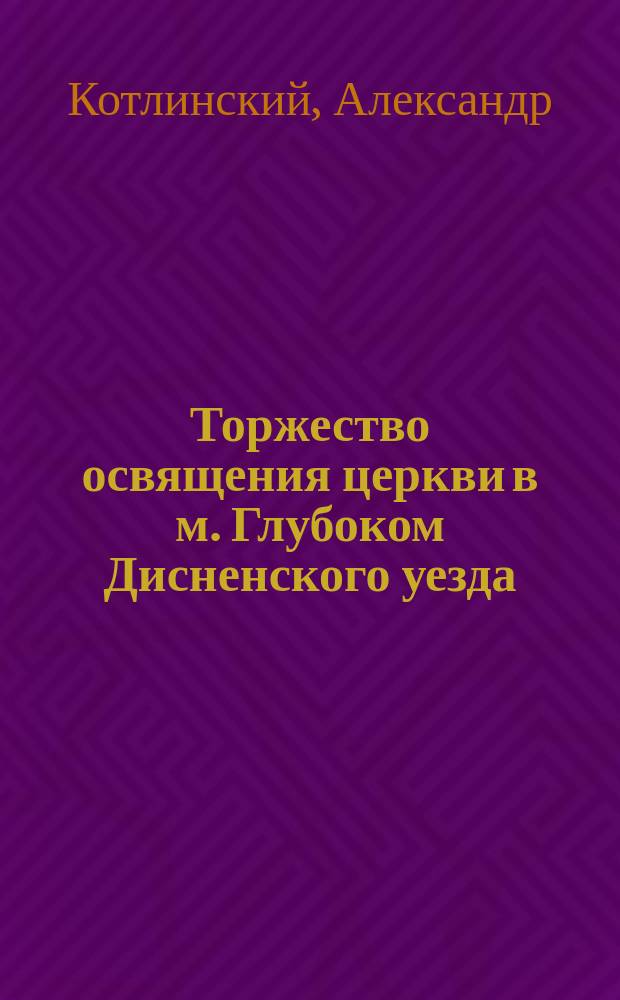 Торжество освящения церкви в м. Глубоком [Дисненского уезда]