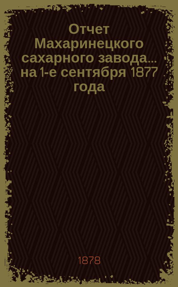 Отчет Махаринецкого сахарного завода... ... на 1-е сентября 1877 года