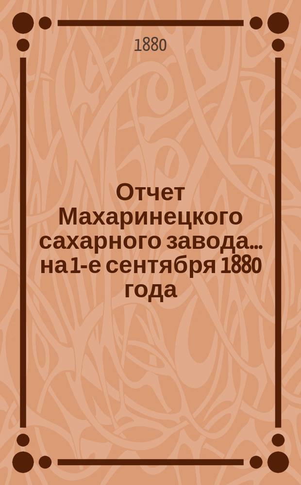 Отчет Махаринецкого сахарного завода... ... на 1-е сентября 1880 года