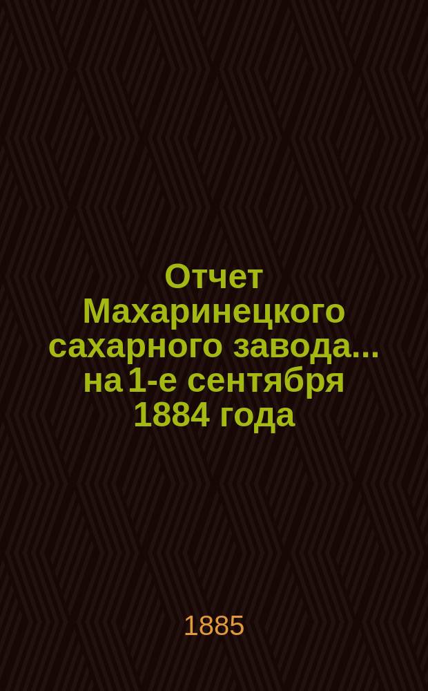Отчет Махаринецкого сахарного завода... ... на 1-е сентября 1884 года