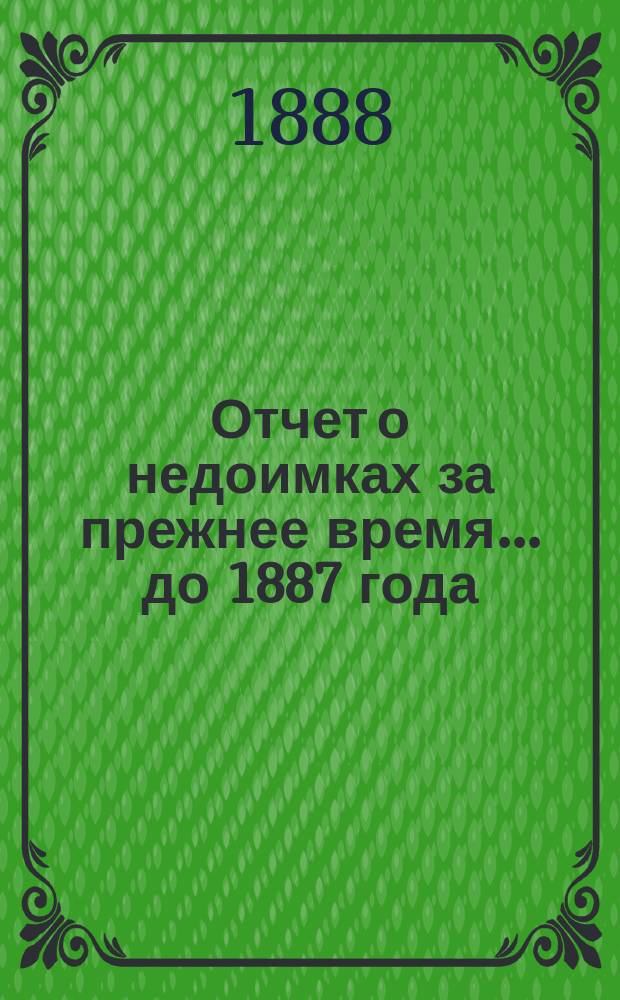 Отчет о недоимках за прежнее время... ... до 1887 года