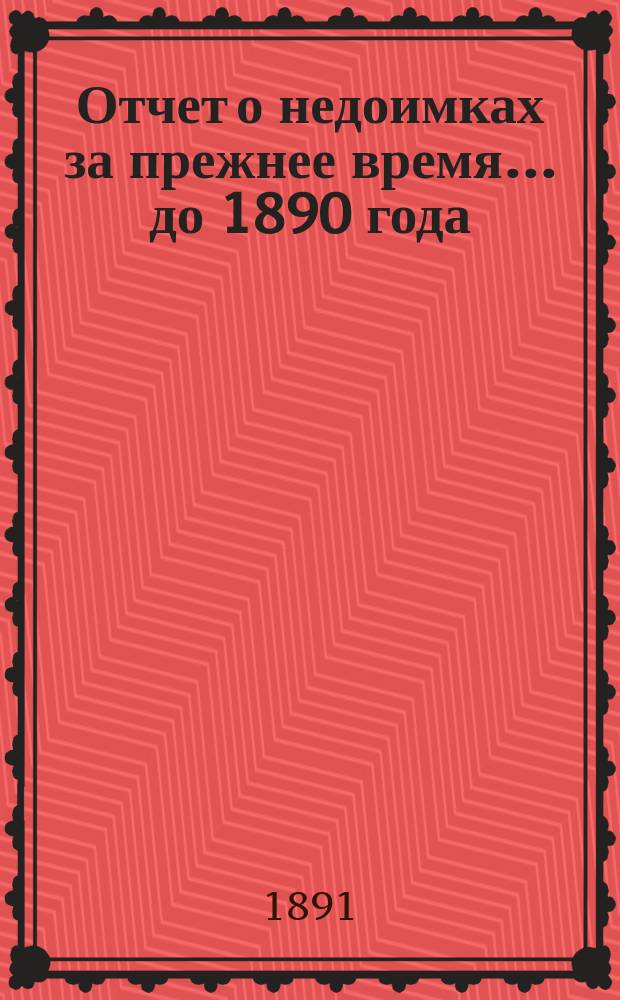 Отчет о недоимках за прежнее время... ... до 1890 года