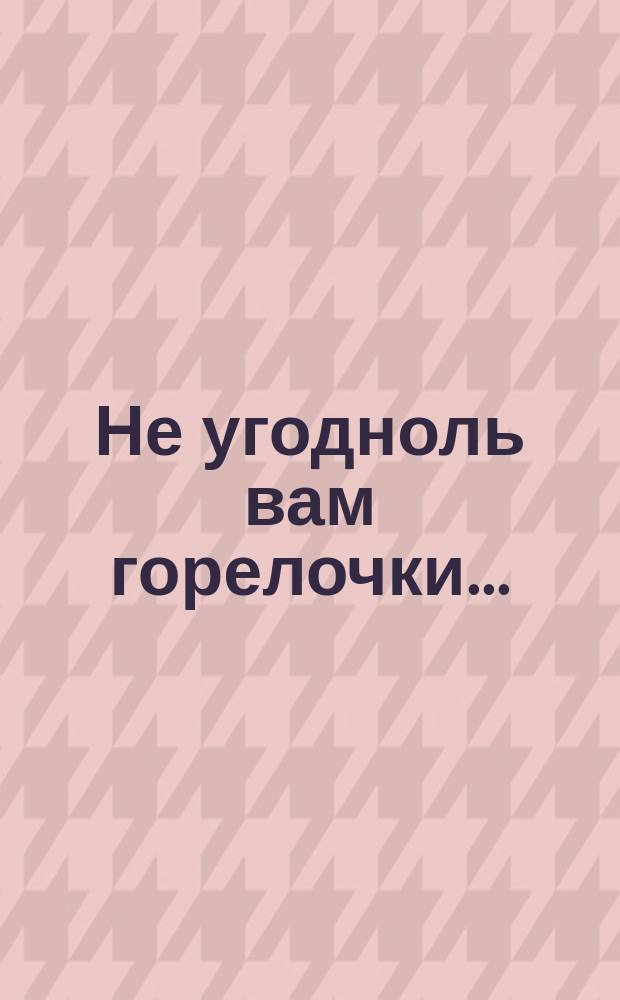 Не угодноль вам горелочки... : Стихотворение