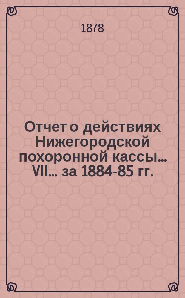 Отчет о действиях Нижегородской похоронной кассы... VII... за 1884-85 гг.