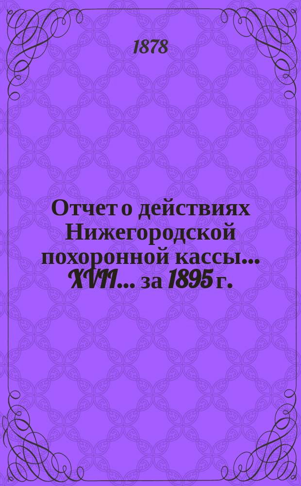 Отчет о действиях Нижегородской похоронной кассы... XVII... за 1895 г.