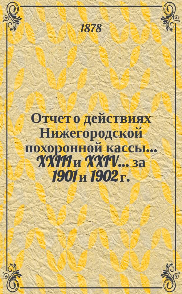 Отчет о действиях Нижегородской похоронной кассы... XXIII и XXIV... за 1901 и 1902 г.