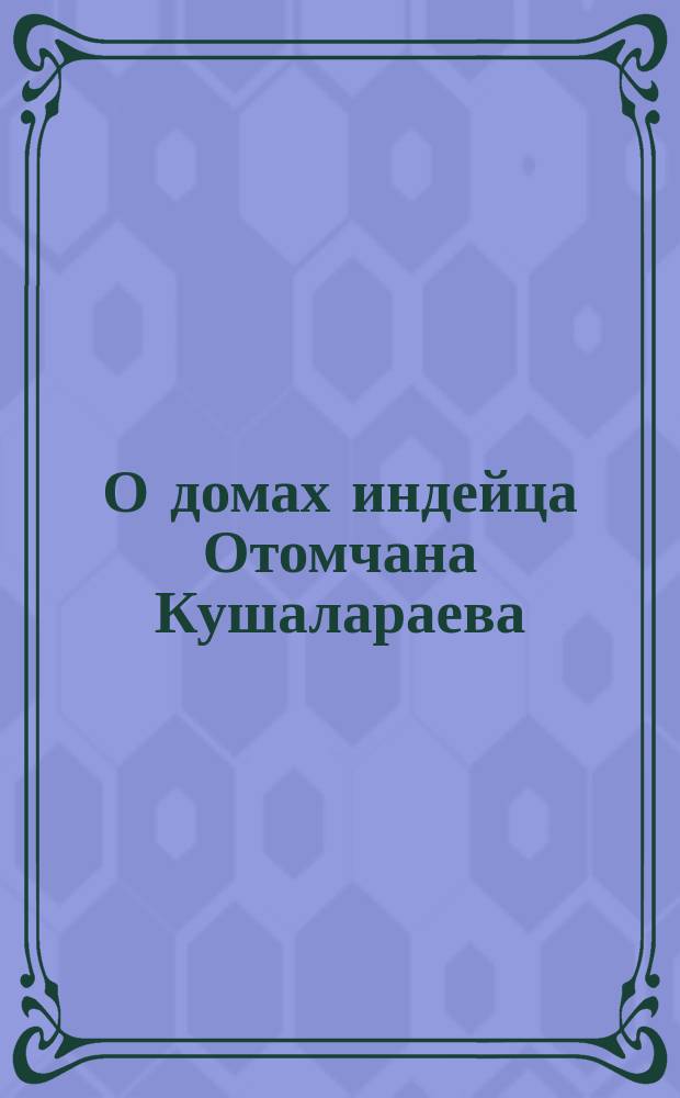 О домах индейца Отомчана Кушалараева