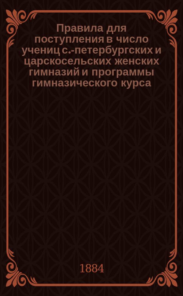 Правила для поступления в число учениц с.-петербургских и царскосельских женских гимназий и программы гимназического курса