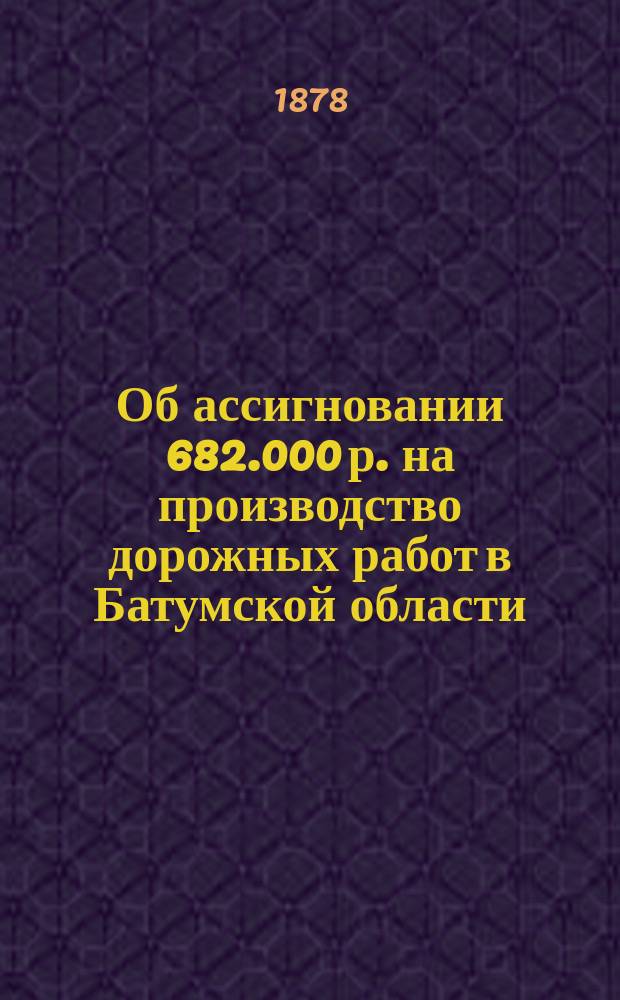 Об ассигновании 682.000 р. на производство дорожных работ в Батумской области : Управляющему делами Кав. ком. : С прил