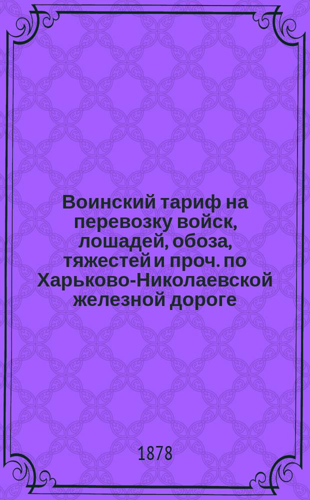 Воинский тариф на перевозку войск, лошадей, обоза, тяжестей и проч. по Харьково-Николаевской железной дороге