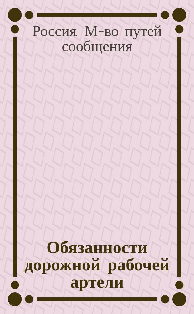 Обязанности дорожной рабочей артели : Извлеч. из постановлений г. министра путей сообщ. относительно охранения, содерж. и ремонта железных дорог
