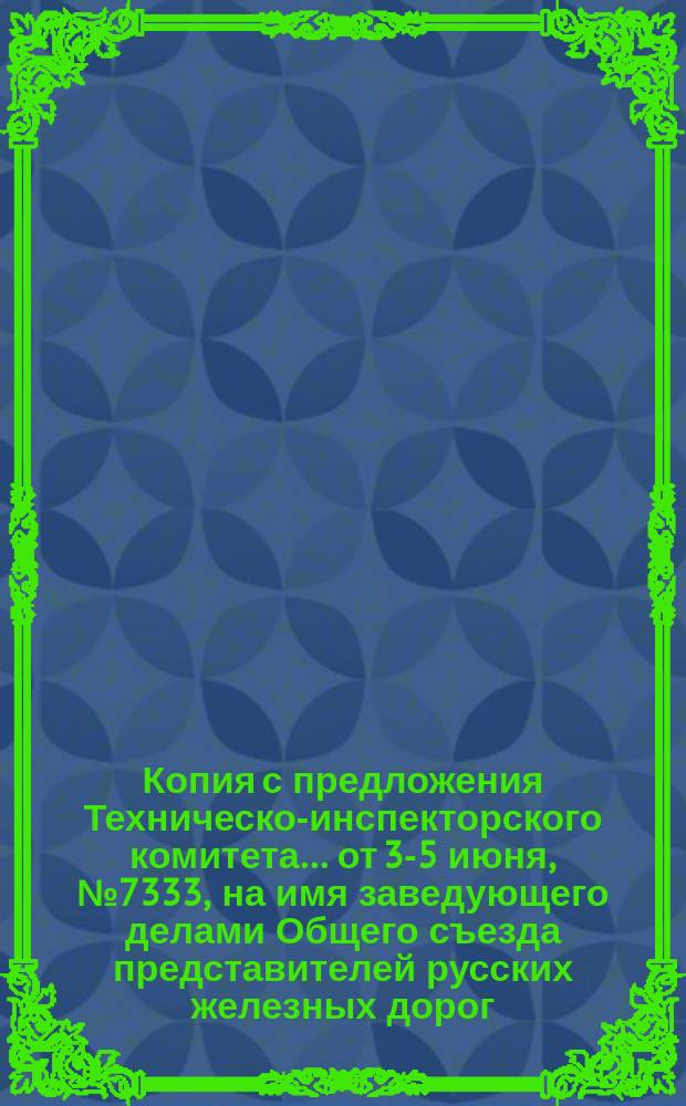 Копия с предложения Техническо-инспекторского комитета... ... от 3-5 июня, № 7333, на имя заведующего делами Общего съезда представителей русских железных дорог