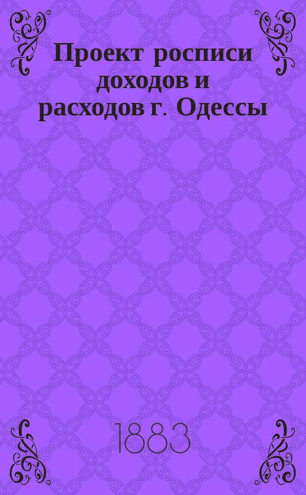 Проект росписи доходов и расходов г. Одессы : С объяснительной запиской. ... на 1883 г.