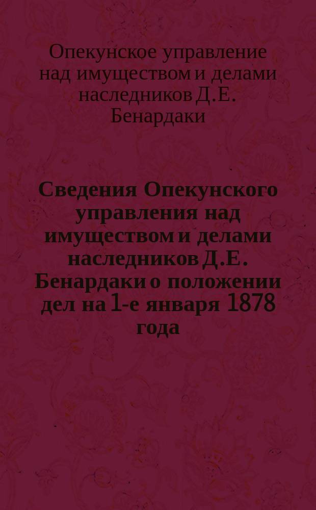 [Сведения Опекунского управления над имуществом и делами наследников Д.Е. Бенардаки о положении дел на 1-е января 1878 года