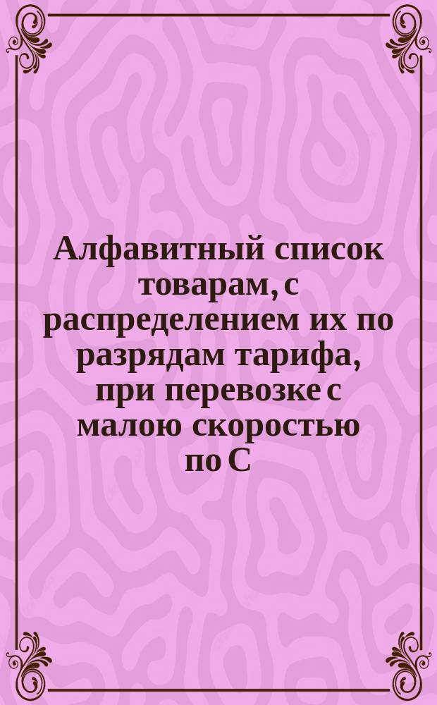 Алфавитный список товарам, с распределением их по разрядам тарифа, при перевозке с малою скоростью по С.-Петербурго-Варшавской железной дороге, в местном сообщении. С 15-го августа 1879. Дополнение... : Дополнение ... № 6. Августа 22 дня 1881 г.