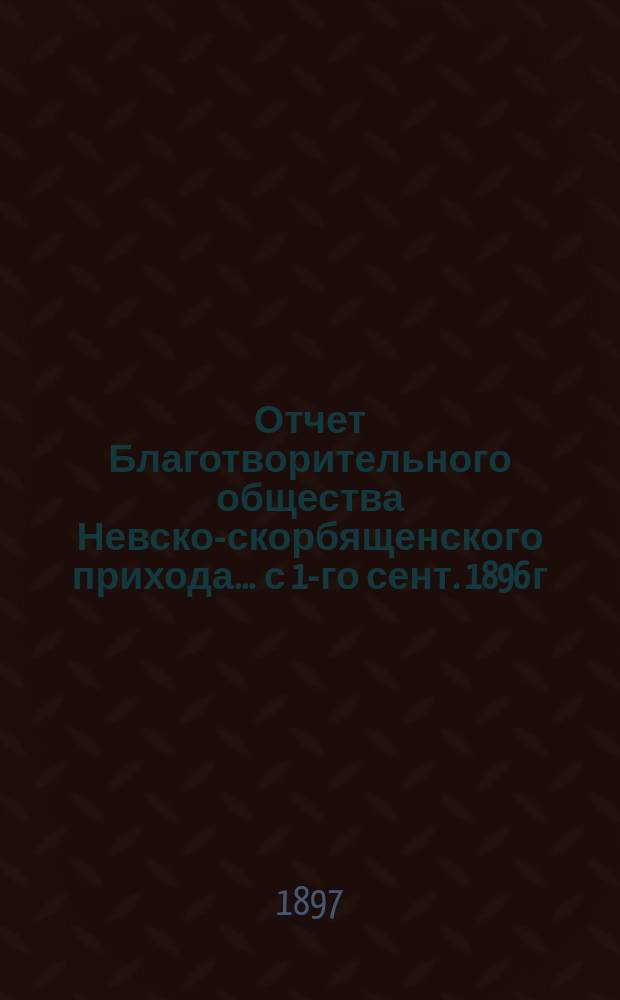 Отчет Благотворительного общества Невско-скорбященского прихода... ... с 1-го сент. 1896 г. по 1-е сент. 1897 г.