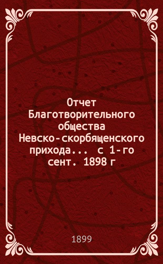 Отчет Благотворительного общества Невско-скорбященского прихода... ... с 1-го сент. 1898 г. по 1-е сент. 1899 г.
