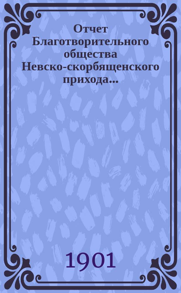 Отчет Благотворительного общества Невско-скорбященского прихода... ... (с 1 сент. 1900 г. по 1 сент. 1901 г.)