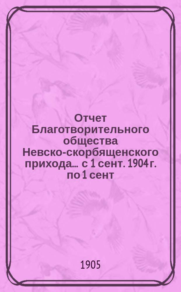 Отчет Благотворительного общества Невско-скорбященского прихода... ... с 1 сент. 1904 г. по 1 сент. 1905 г.