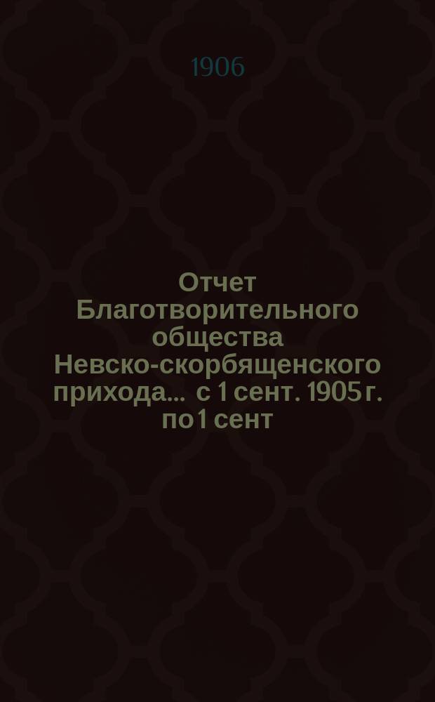 Отчет Благотворительного общества Невско-скорбященского прихода... ... с 1 сент. 1905 г. по 1 сент. 1906 г.