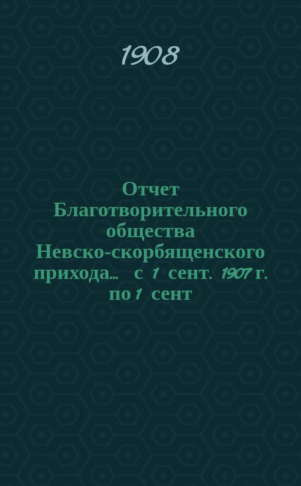 Отчет Благотворительного общества Невско-скорбященского прихода... ... с 1 сент. 1907 г. по 1 сент. 1908 г.