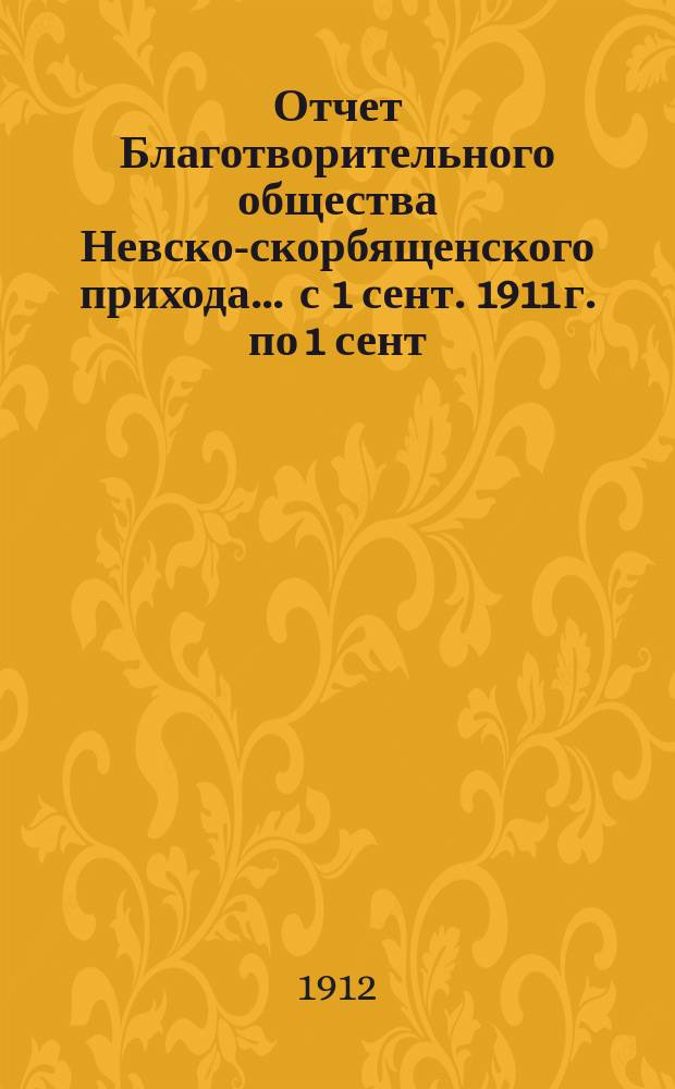 Отчет Благотворительного общества Невско-скорбященского прихода... ... с 1 сент. 1911 г. по 1 сент. 1912 г.