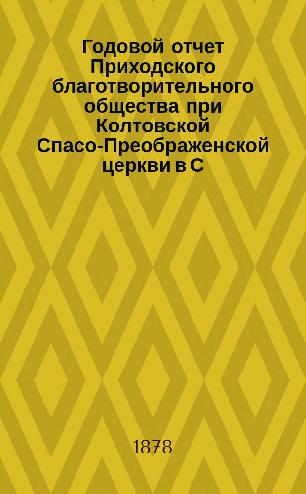 Годовой отчет Приходского благотворительного общества при Колтовской Спасо-Преображенской церкви в С.-Петербурге... ... за шестой год его существования. С 1-го янв. 1882 г. по 1 января 1883 г.