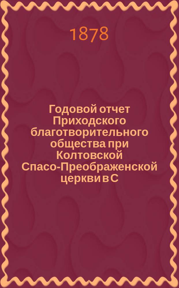 Годовой отчет Приходского благотворительного общества при Колтовской Спасо-Преображенской церкви в С.-Петербурге... ... за восьмой год его существования, т. е. с 1-го января 1884 г. по 1 января 1885 г.